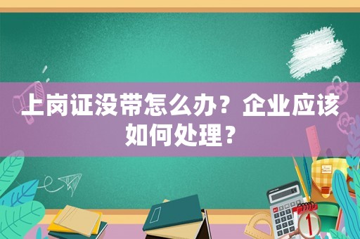 上崗證沒帶怎么辦？企業應該如何處理？