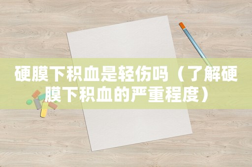 硬膜下積血是輕傷嗎（了解硬膜下積血的嚴重程度）