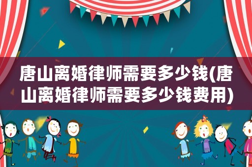 唐山離婚律師需要多少錢(唐山離婚律師需要多少錢費用)