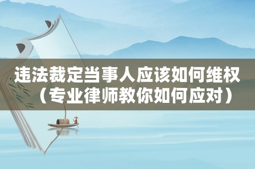 違法裁定當(dāng)事人應(yīng)該如何維權(quán)（專業(yè)律師教你如何應(yīng)對(duì)）