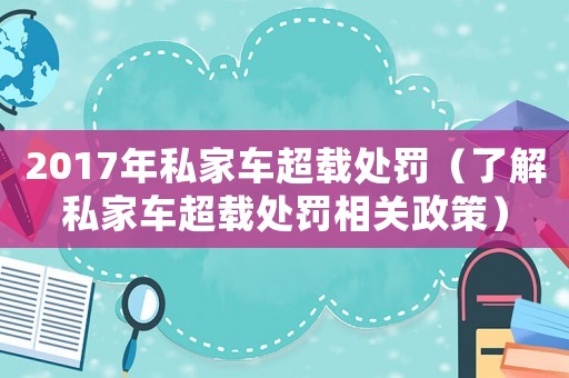 2017年私家車超載處罰（了解私家車超載處罰相關政策）