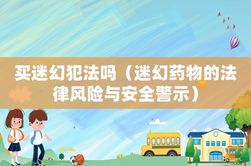 買迷幻犯法嗎（迷幻藥物的法律風(fēng)險與安全警示）