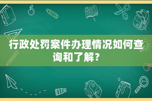 行政處罰案件辦理情況如何查詢和了解？