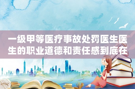 一級甲等醫療事故處罰醫生醫生的職業道德和責任感到底在哪里？