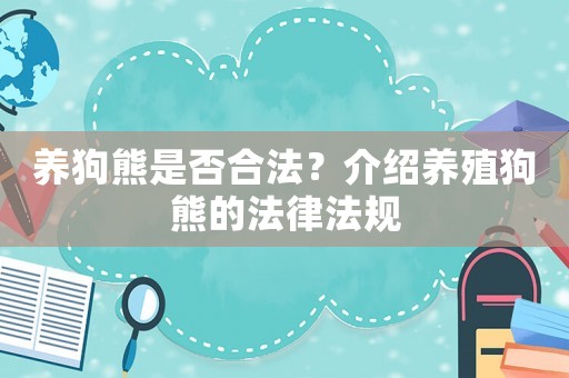 養(yǎng)狗熊是否合法？介紹養(yǎng)殖狗熊的法律法規(guī)