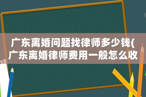 廣東離婚問題找律師多少錢(廣東離婚律師費(fèi)用一般怎么收費(fèi))