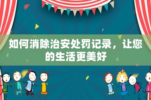 如何消除治安處罰記錄，讓您的生活更美好