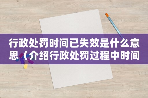 行政處罰時間已失效是什么意思（介紹行政處罰過程中時間的限制和影響）