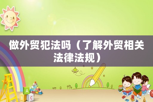 做外貿(mào)犯法嗎（了解外貿(mào)相關(guān)法律法規(guī)）