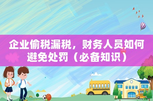 企業偷稅漏稅，財務人員如何避免處罰（必備知識）