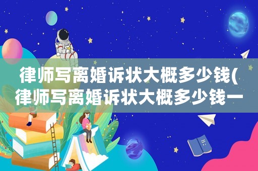 律師寫離婚訴狀大概多少錢(律師寫離婚訴狀大概多少錢一份)