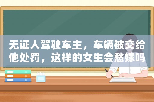 無證人駕駛車主，車輛被交給他處罰，這樣的女生會愁嫁嗎？
