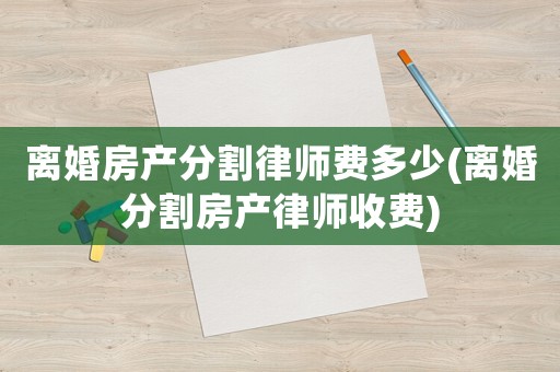 離婚房產分割律師費多少(離婚分割房產律師收費)