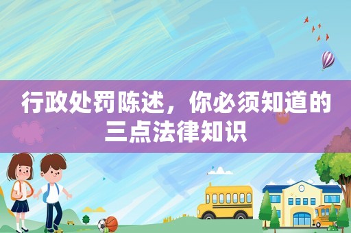 行政處罰陳述，你必須知道的三點法律知識