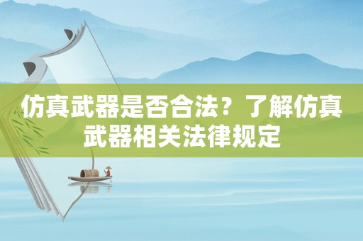 仿真武器是否合法？了解仿真武器相關(guān)法律規(guī)定