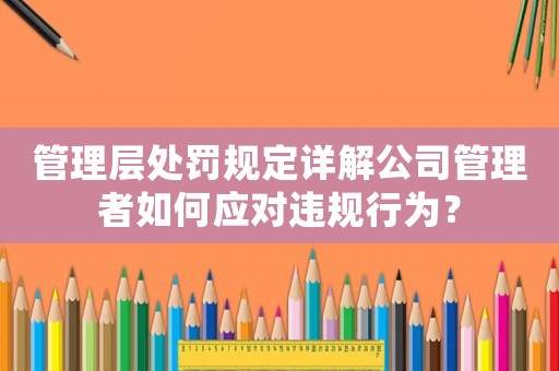 管理層處罰規(guī)定詳解公司管理者如何應(yīng)對(duì)違規(guī)行為？