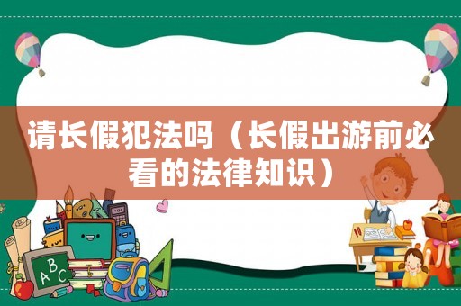 請長假犯法嗎（長假出游前必看的法律知識）