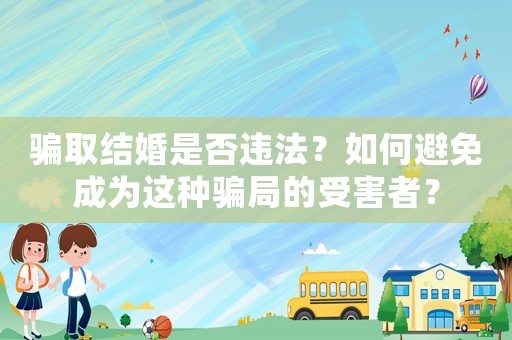 騙取結婚是否違法？如何避免成為這種騙局的受害者？