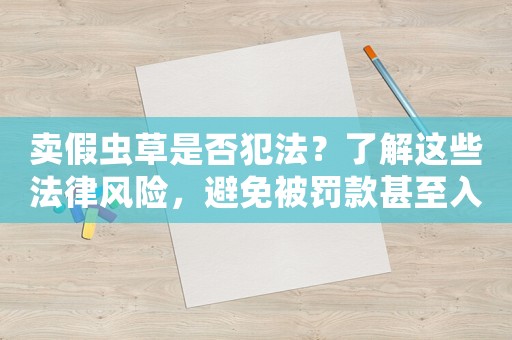 賣假蟲草是否犯法？了解這些法律風險，避免被罰款甚至入獄