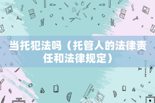 當(dāng)托犯法嗎（托管人的法律責(zé)任和法律規(guī)定）