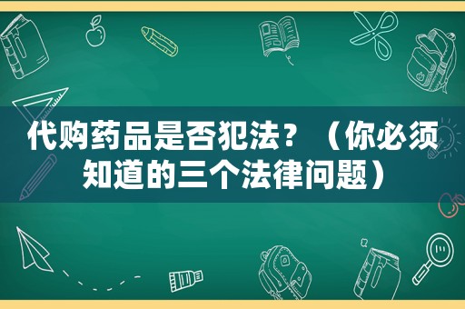 代購藥品是否犯法？（你必須知道的三個法律問題）