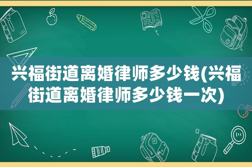 興福街道離婚律師多少錢(興福街道離婚律師多少錢一次)