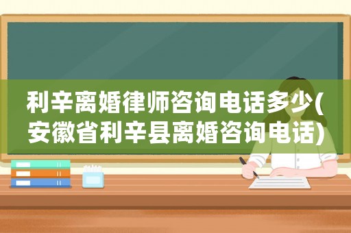 利辛離婚律師咨詢電話多少(安徽省利辛縣離婚咨詢電話)