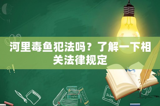 河里毒魚犯法嗎？了解一下相關法律規定