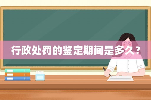 行政處罰的鑒定期間是多久？