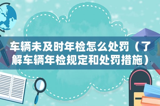 車輛未及時年檢怎么處罰（了解車輛年檢規定和處罰措施）