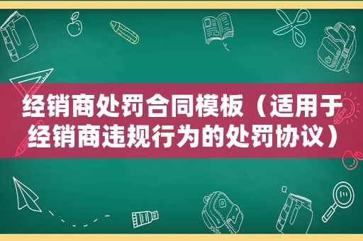 經銷商處罰合同模板（適用于經銷商違規行為的處罰協議）