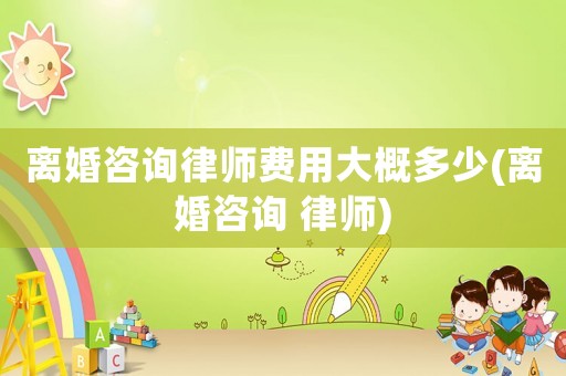 離婚咨詢律師費用大概多少(離婚咨詢 律師)