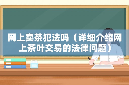 網(wǎng)上賣茶犯法嗎（詳細(xì)介紹網(wǎng)上茶葉交易的法律問(wèn)題）