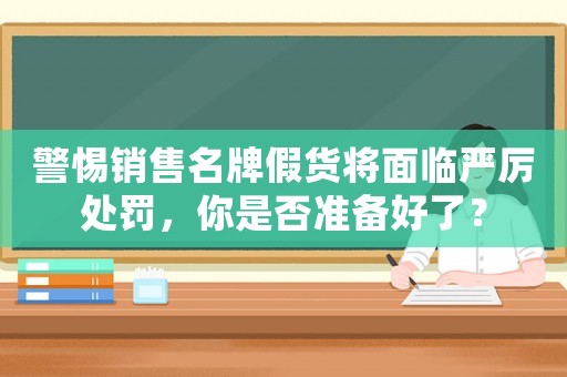 警惕銷售名牌假貨將面臨嚴厲處罰，你是否準備好了？