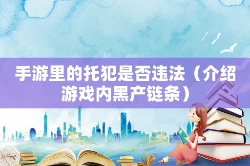 手游里的托犯是否違法（介紹游戲內黑產鏈條）