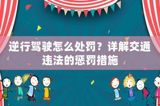 逆行駕駛怎么處罰？詳解交通違法的懲罰措施