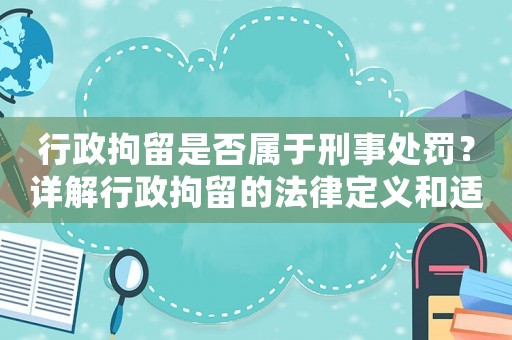 行政拘留是否屬于刑事處罰？詳解行政拘留的法律定義和適用范圍