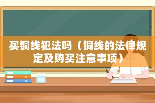 買銅線犯法嗎（銅線的法律規定及購買注意事項）