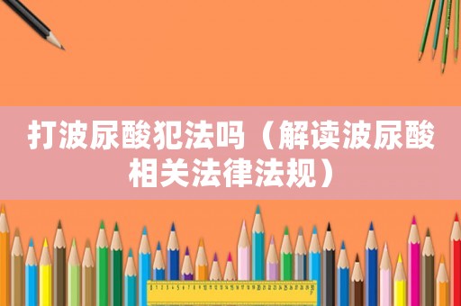 打波尿酸犯法嗎（解讀波尿酸相關(guān)法律法規(guī)）