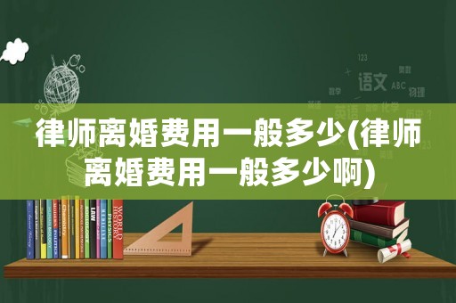 律師離婚費(fèi)用一般多少(律師離婚費(fèi)用一般多少啊)