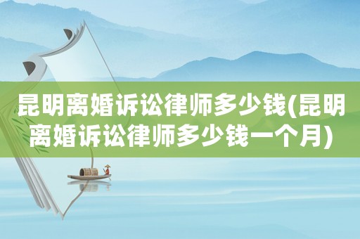 昆明離婚訴訟律師多少錢(昆明離婚訴訟律師多少錢一個(gè)月)