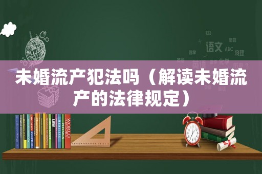 未婚流產(chǎn)犯法嗎（解讀未婚流產(chǎn)的法律規(guī)定）