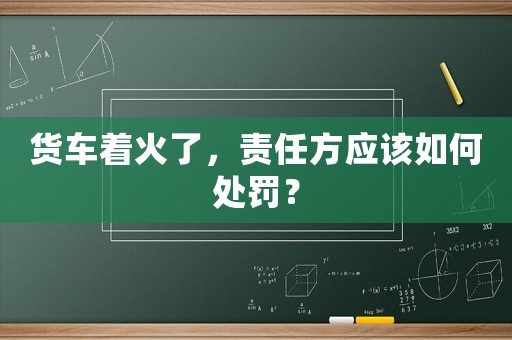 貨車(chē)著火了，責(zé)任方應(yīng)該如何處罰？