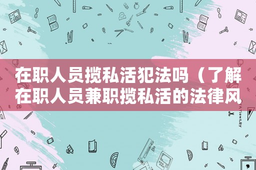 在職人員攬私活犯法嗎（了解在職人員兼職攬私活的法律風險）