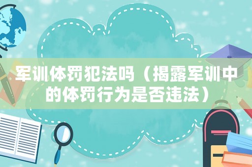 軍訓(xùn)體罰犯法嗎（揭露軍訓(xùn)中的體罰行為是否違法）
