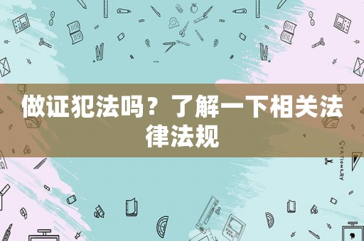 做證犯法嗎？了解一下相關法律法規