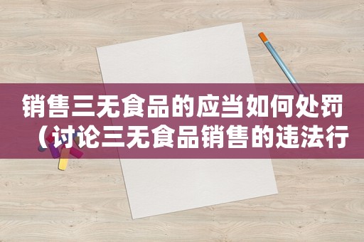 銷售三無食品的應當如何處罰（討論三無食品銷售的違法行為及相關處罰措施）