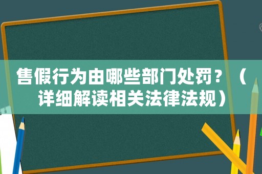 售假行為由哪些部門處罰？（詳細解讀相關法律法規）