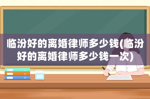 臨汾好的離婚律師多少錢(臨汾好的離婚律師多少錢一次)