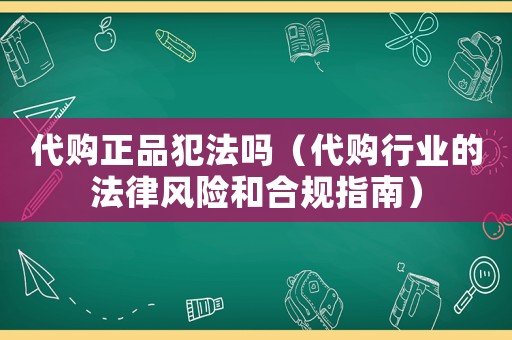 代購正品犯法嗎（代購行業的法律風險和合規指南）